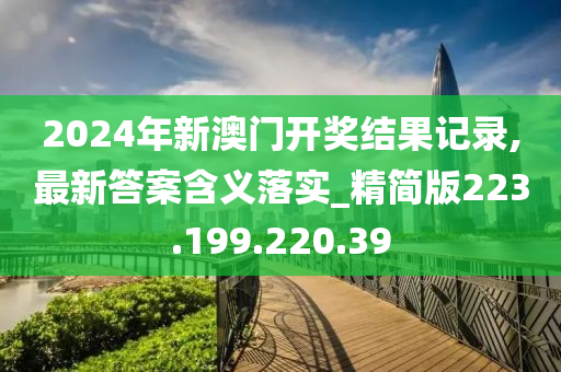 2024年新澳门开奖结果记录,最新答案含义落实_精简版223.199.220.39