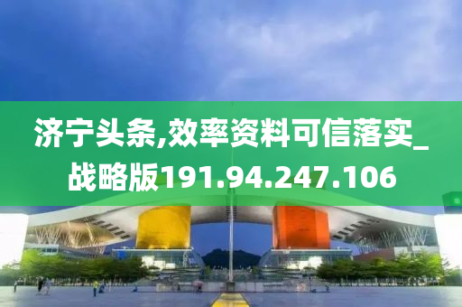 济宁头条,效率资料可信落实_战略版191.94.247.106