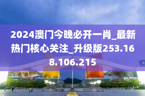 2024澳门今晚必开一肖_最新热门核心关注_升级版253.168.106.215