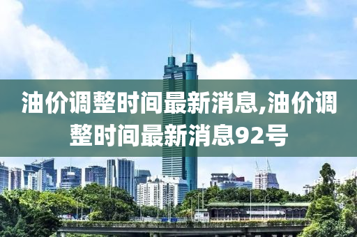 油价调整时间最新消息,油价调整时间最新消息92号