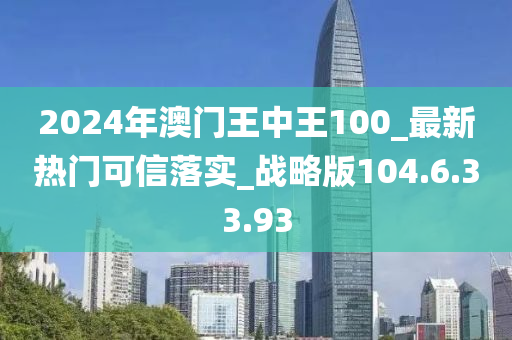 2024年澳门王中王100_最新热门可信落实_战略版104.6.33.93