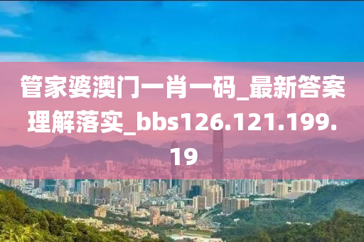 管家婆澳门一肖一码_最新答案理解落实_bbs126.121.199.19