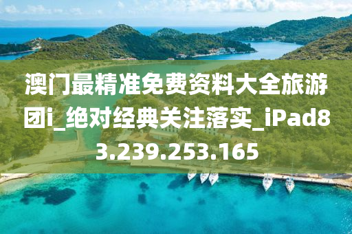 澳门最精准免费资料大全旅游团i_绝对经典关注落实_iPad83.239.253.165