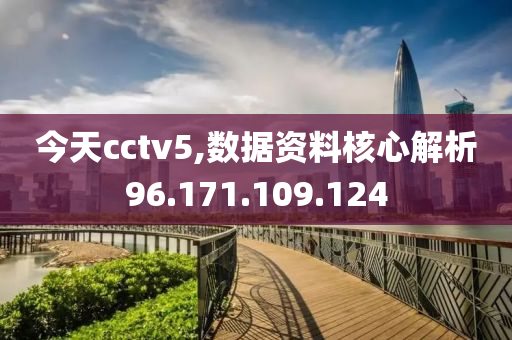 今天cctv5,数据资料核心解析96.171.109.124