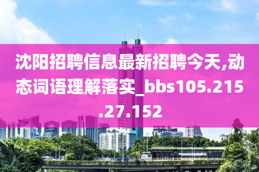 沈阳招聘信息最新招聘今天,动态词语理解落实_bbs105.215.27.152