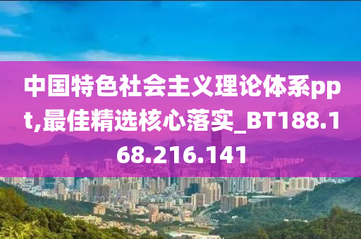 中国特色社会主义理论体系ppt,最佳精选核心落实_BT188.168.216.141