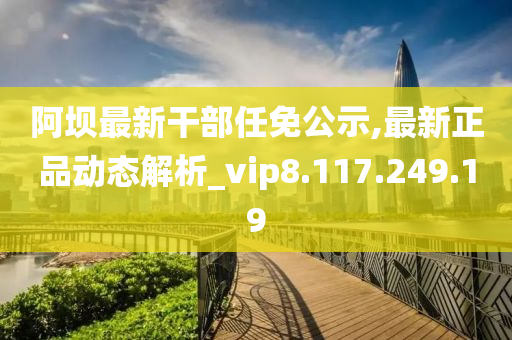 阿坝最新干部任免公示,最新正品动态解析_vip8.117.249.19