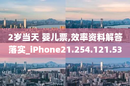 2岁当天 婴儿票,效率资料解答落实_iPhone21.254.121.53