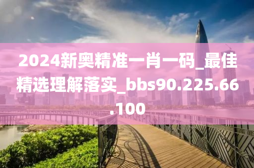 2024新奥精准一肖一码_最佳精选理解落实_bbs90.225.66.100