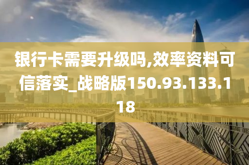 银行卡需要升级吗,效率资料可信落实_战略版150.93.133.118