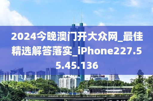 2024今晚澳门开大众网_最佳精选解答落实_iPhone227.55.45.136