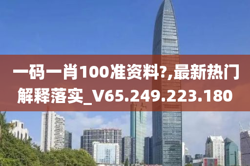 一码一肖100准资料?,最新热门解释落实_V65.249.223.180