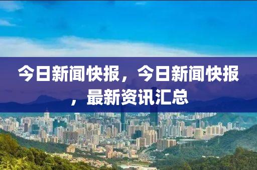 今日新闻快报，今日新闻快报，最新资讯汇总