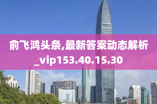 俞飞鸿头条,最新答案动态解析_vip153.40.15.30