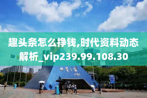 趣头条怎么挣钱,时代资料动态解析_vip239.99.108.30