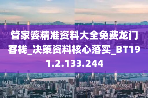 管家婆精准资料大全免费龙门客栈_决策资料核心落实_BT191.2.133.244