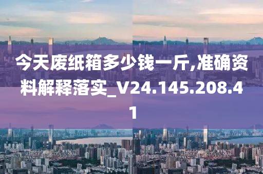 今天废纸箱多少钱一斤,准确资料解释落实_V24.145.208.41