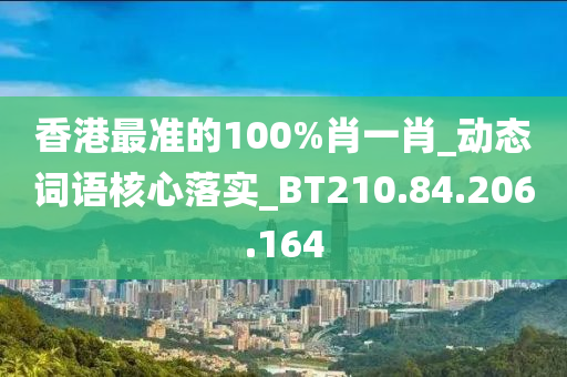 香港最准的100%肖一肖_动态词语核心落实_BT210.84.206.164