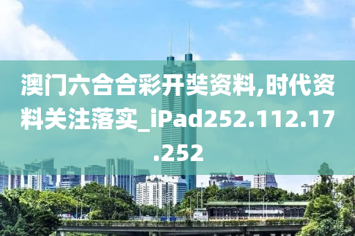 澳门六合合彩开奘资料,时代资料关注落实_iPad252.112.17.252