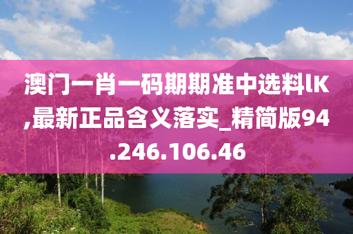 澳门一肖一码期期准中选料lK,最新正品含义落实_精简版94.246.106.46