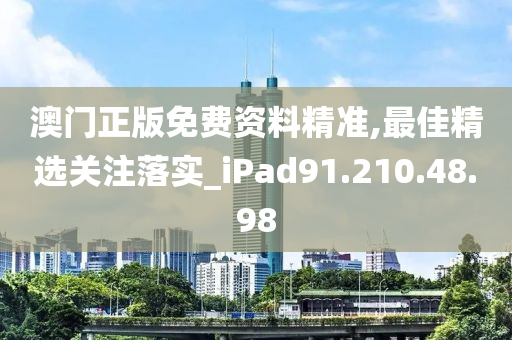 澳门正版免费资料精准,最佳精选关注落实_iPad91.210.48.98