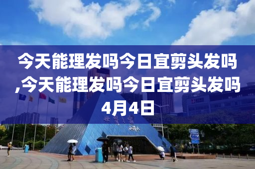 今天能理发吗今日宜剪头发吗,今天能理发吗今日宜剪头发吗4月4日