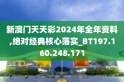 新澳门天天彩2024年全年资料,绝对经典核心落实_BT197.160.248.171