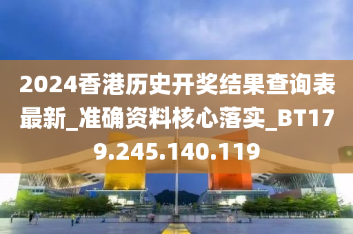 2024香港历史开奖结果查询表最新_准确资料核心落实_BT179.245.140.119