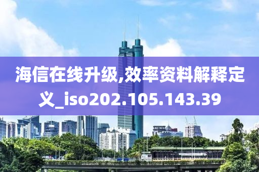 海信在线升级,效率资料解释定义_iso202.105.143.39