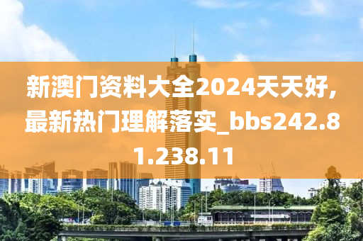 新澳门资料大全2024天天好,最新热门理解落实_bbs242.81.238.11