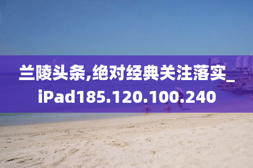 兰陵头条,绝对经典关注落实_iPad185.120.100.240