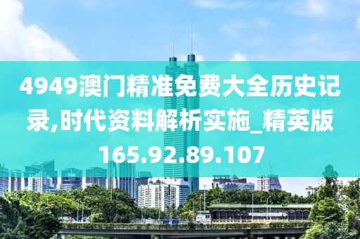 4949澳门精准免费大全历史记录,时代资料解析实施_精英版165.92.89.107