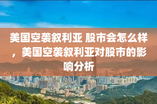 美国空袭叙利亚 股市会怎么样，美国空袭叙利亚对股市的影响分析