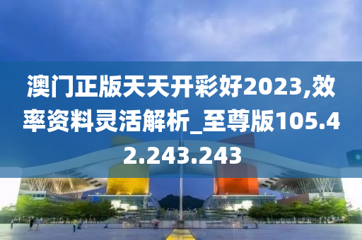 澳门正版天天开彩好2023,效率资料灵活解析_至尊版105.42.243.243