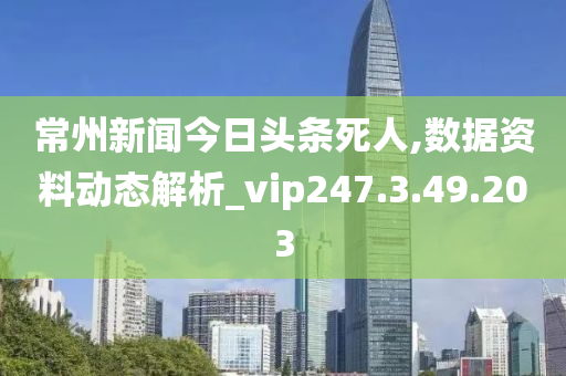 常州新闻今日头条死人,数据资料动态解析_vip247.3.49.203