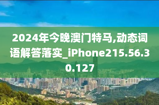 2024年今晚澳门特马,动态词语解答落实_iPhone215.56.30.127