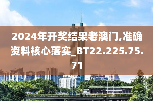 2024年开奖结果老澳门,准确资料核心落实_BT22.225.75.71