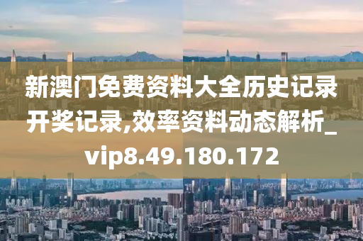 新澳门免费资料大全历史记录开奖记录,效率资料动态解析_vip8.49.180.172