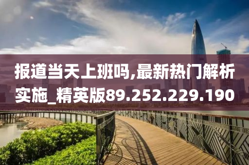 报道当天上班吗,最新热门解析实施_精英版89.252.229.190