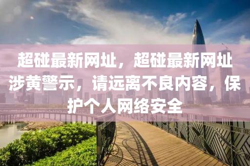 超碰最新网址，超碰最新网址涉黄警示，请远离不良内容，保护个人网络安全