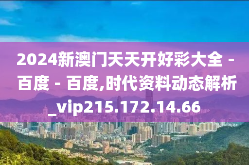 2024新澳门天天开好彩大全 - 百度 - 百度,时代资料动态解析_vip215.172.14.66