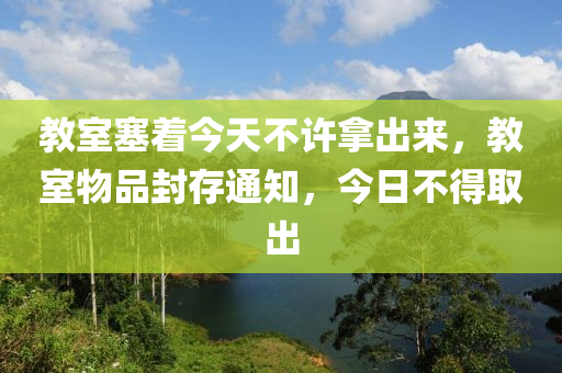 教室塞着今天不许拿出来，教室物品封存通知，今日不得取出