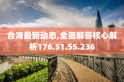 台海最新动态,全面解答核心解析176.51.55.236