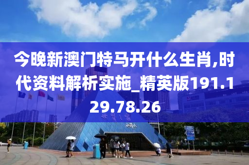 今晚新澳门特马开什么生肖,时代资料解析实施_精英版191.129.78.26