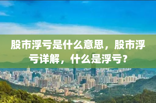 股市浮亏是什么意思，股市浮亏详解，什么是浮亏？