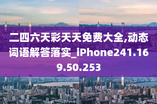 二四六天彩天天免费大全,动态词语解答落实_iPhone241.169.50.253