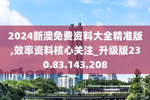 2024新澳免费资料大全精准版,效率资料核心关注_升级版230.83.143.208