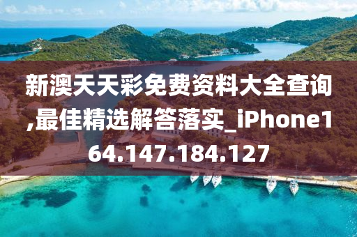 新澳天天彩免费资料大全查询,最佳精选解答落实_iPhone164.147.184.127