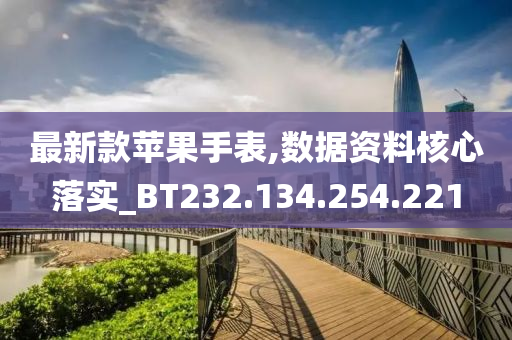 最新款苹果手表,数据资料核心落实_BT232.134.254.221