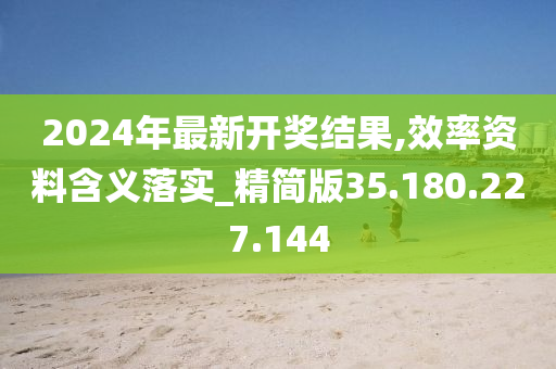 2024年最新开奖结果,效率资料含义落实_精简版35.180.227.144